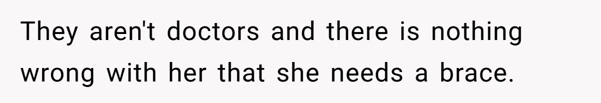 They aren't doctors and there is nothing wrong with her that she needs a brace.