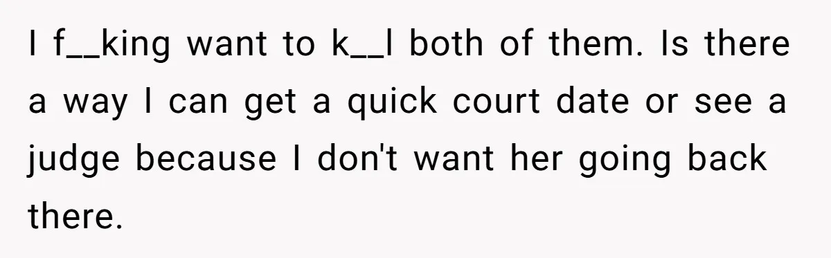 I f__king want to k__l both of them. Is there a way I can get a quick court date or see a judge because I don't want her going back...