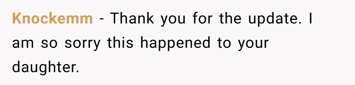 Knockemm − Thank you for the update. I am so sorry this happened to your daughter.