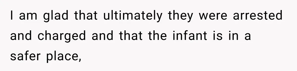 I am glad that ultimately they were arrested and charged and that the infant is in a safer place,