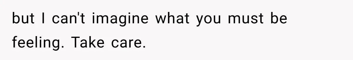 but I can't imagine what you must be feeling. Take care.