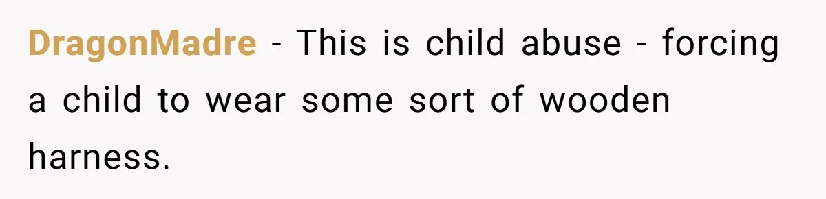 DragonMadre − This is child abuse - forcing a child to wear some sort of wooden harness.