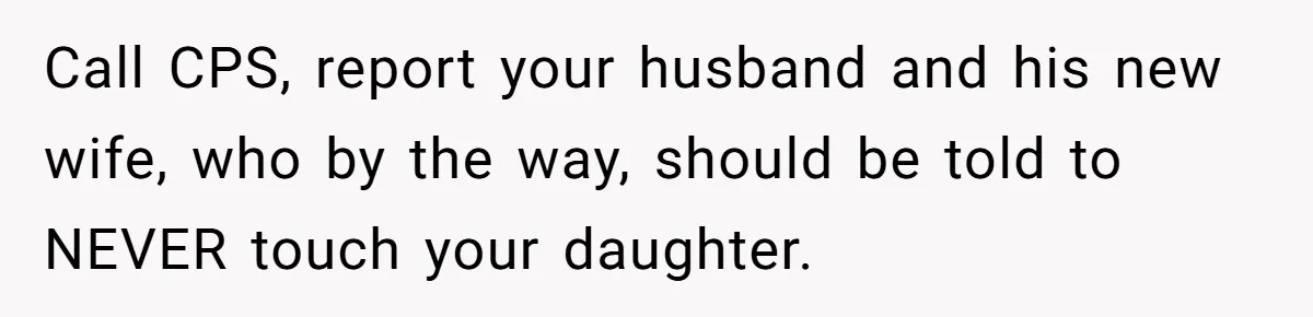 Call CPS, report your husband and his new wife, who by the way, should be told to NEVER touch your daughter.