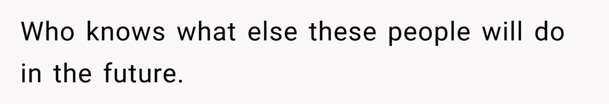 Who knows what else these people will do in the future.