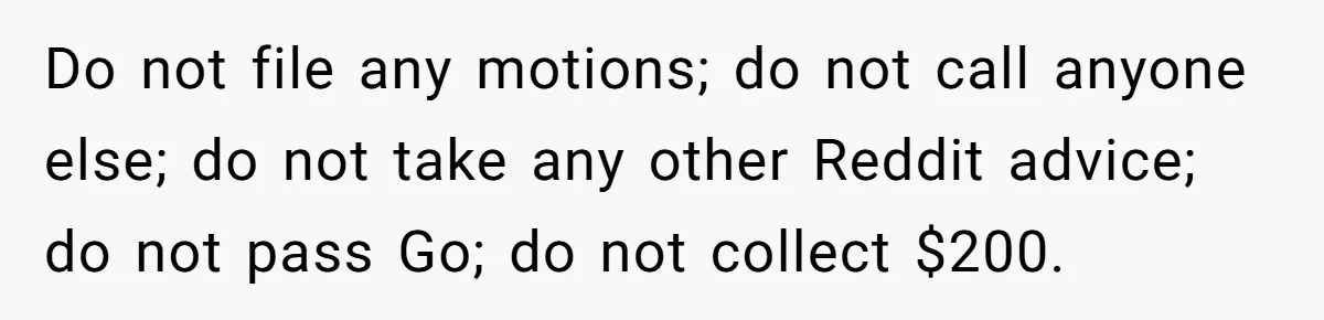 Do not file any motions; do not call anyone else; do not take any other Reddit advice; do not pass Go; do not collect $200.