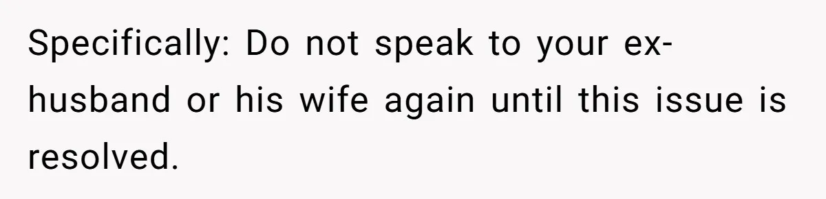 Specifically: Do not speak to your ex-husband or his wife again until this issue is resolved.