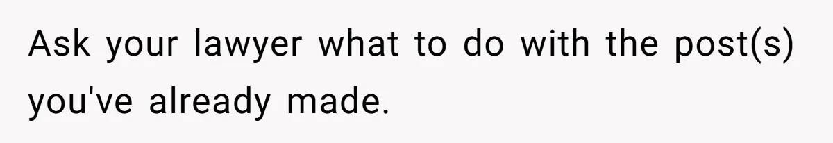 Ask your lawyer what to do with the post(s) you've already made.