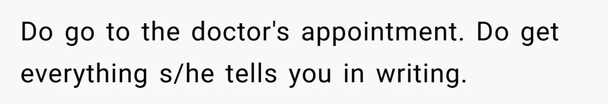 Do go to the doctor's appointment. Do get everything s/he tells you in writing.