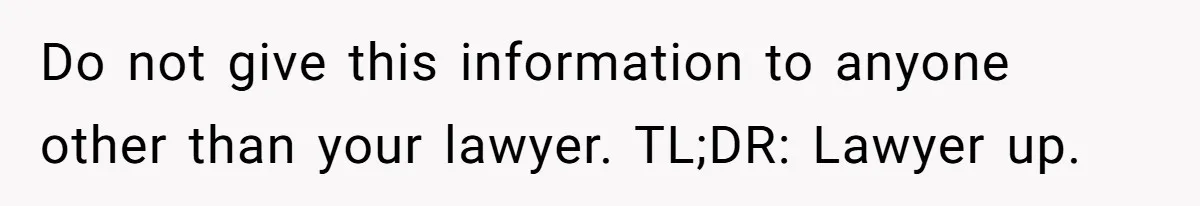 Do not give this information to anyone other than your lawyer. TL;DR: Lawyer up.