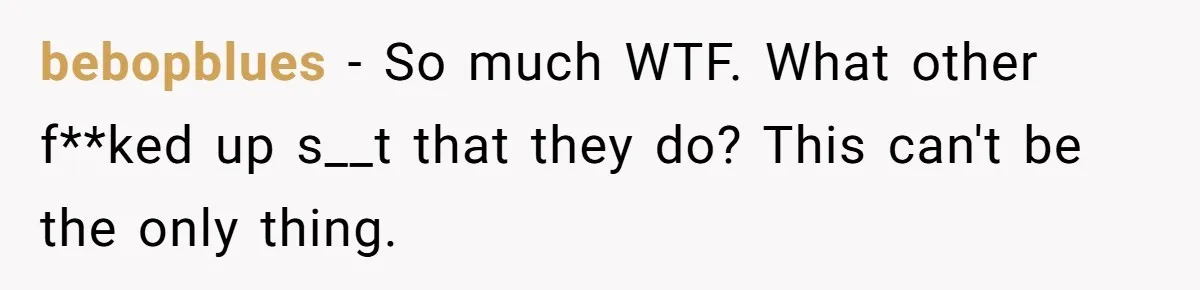 bebopblues − So much WTF. What other f**ked up s__t that they do? This can't be the only thing.