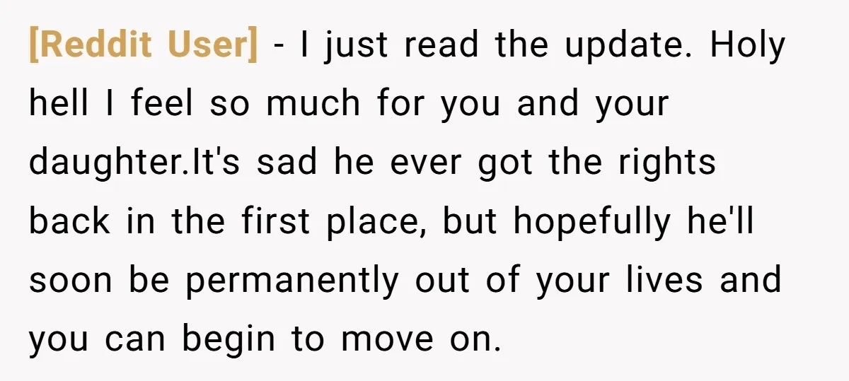 [Reddit User] − I just read the update. Holy hell I feel so much for you and your daughter.It's sad he ever got the rights back in the first place,...
