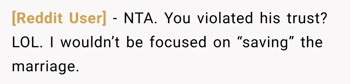 [Reddit User] − NTA. You violated his trust? LOL. I wouldn’t be focused on “saving” the marriage.