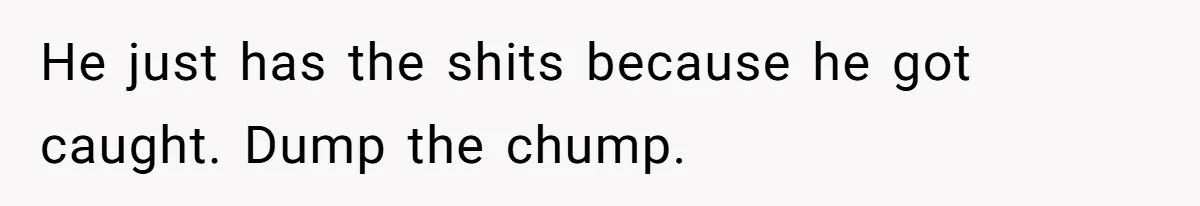 He just has the shits because he got caught. Dump the chump.