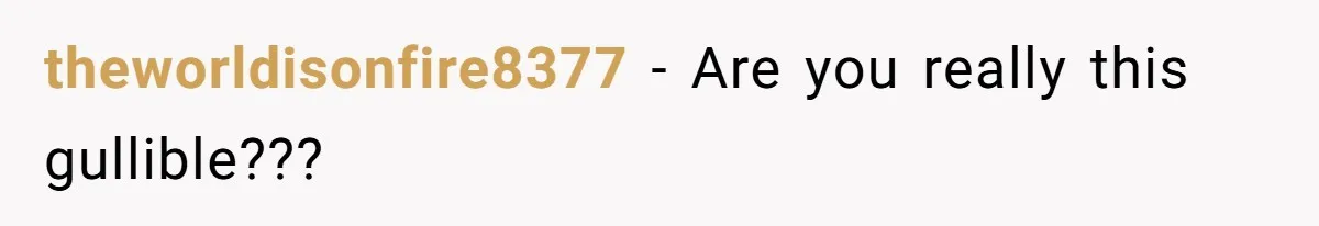 theworldisonfire8377 − Are you really this gullible???