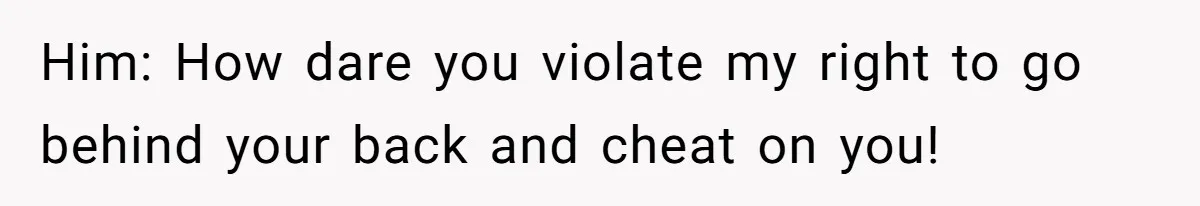 Him: How dare you violate my right to go behind your back and cheat on you!