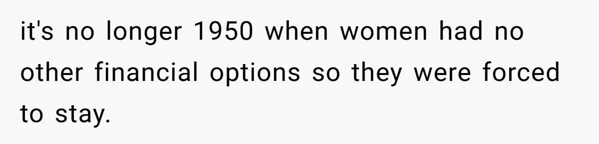 it's no longer 1950 when women had no other financial options so they were forced to stay.