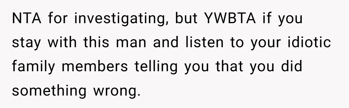 NTA for investigating, but YWBTA if you stay with this man and listen to your idiotic family members telling you that you did something wrong.