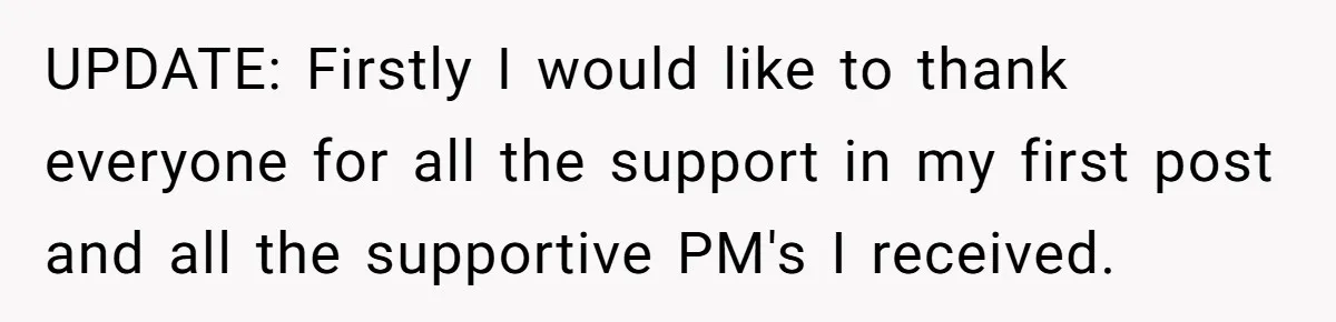 UPDATE: Firstly I would like to thank everyone for all the support in my first post and all the supportive PM's I received.