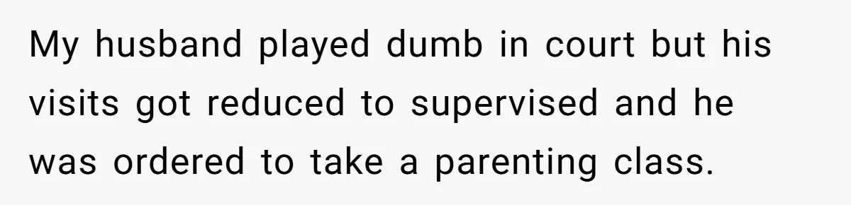 My husband played dumb in court but his visits got reduced to supervised and he was ordered to take a parenting class.