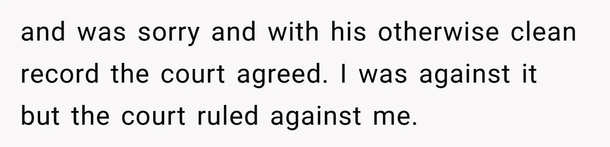 and was sorry and with his otherwise clean record the court agreed. I was against it but the court ruled against me.