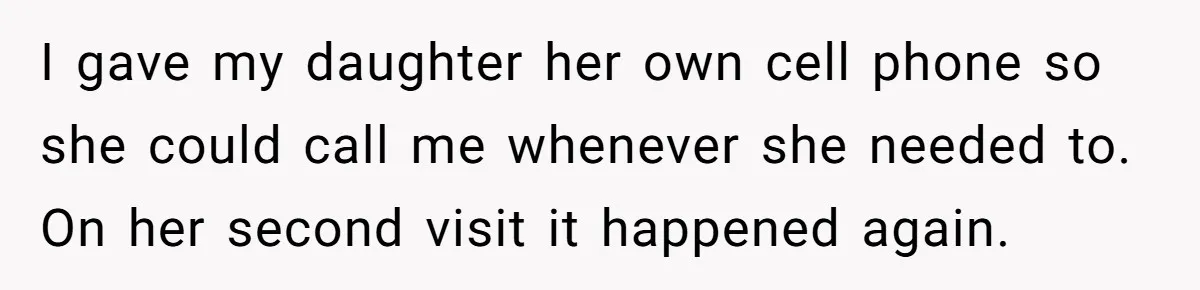I gave my daughter her own cell phone so she could call me whenever she needed to. On her second visit it happened again.