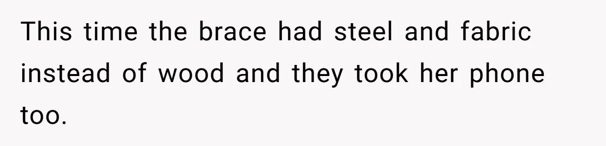 This time the brace had steel and fabric instead of wood and they took her phone too.