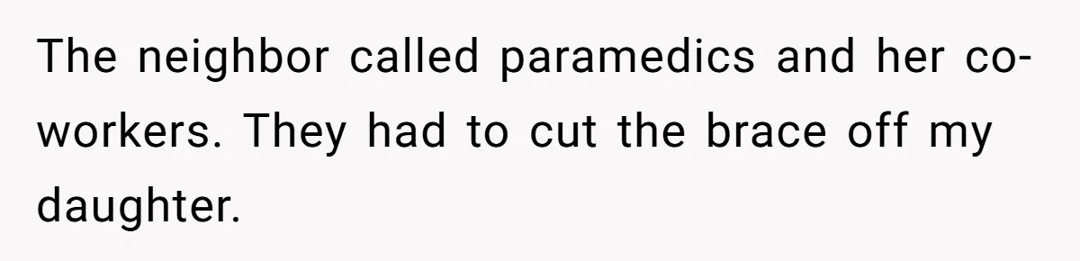 The neighbor called paramedics and her co-workers. They had to cut the brace off my daughter.