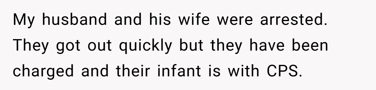 My husband and his wife were arrested. They got out quickly but they have been charged and their infant is with CPS.