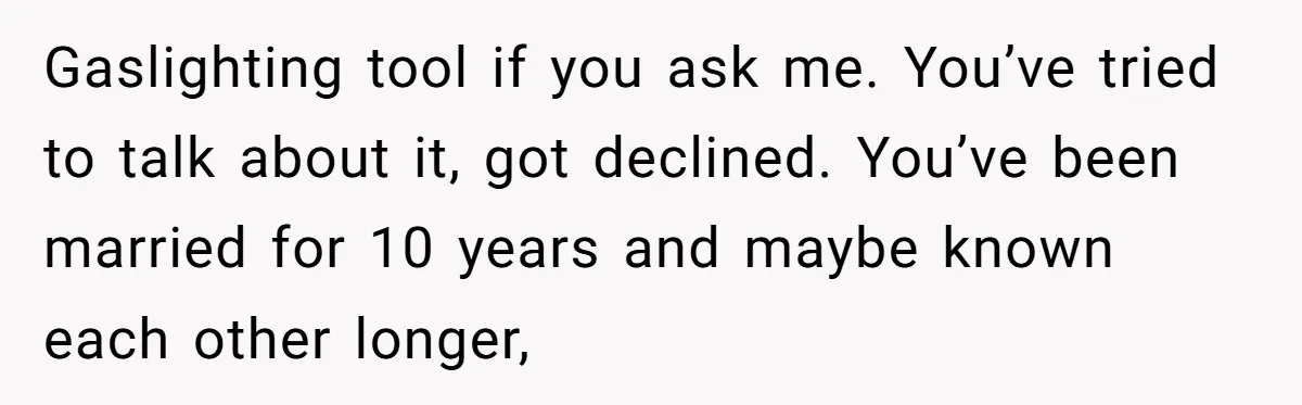 Gaslighting tool if you ask me. You’ve tried to talk about it, got declined. You’ve been married for 10 years and maybe known each other longer,