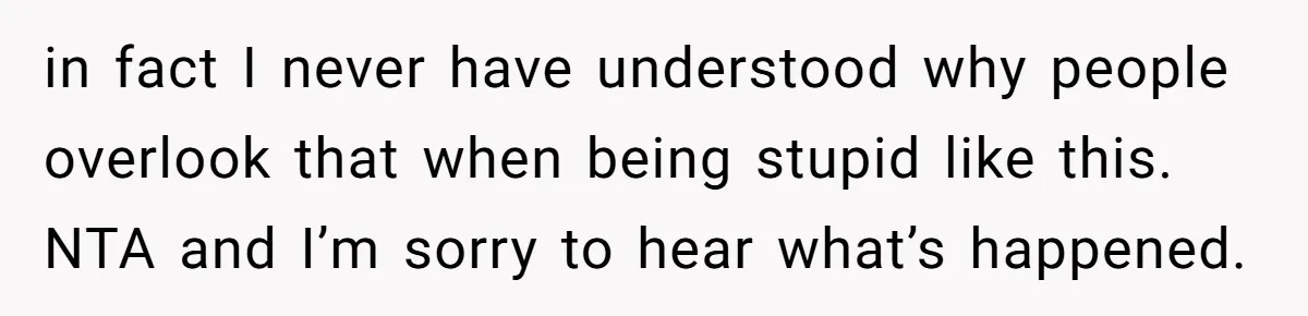 in fact I never have understood why people overlook that when being stupid like this. NTA and I’m sorry to hear what’s happened.