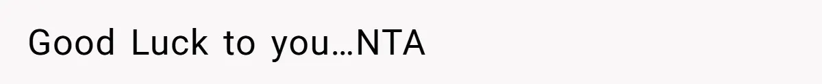 Good Luck to you…NTA
