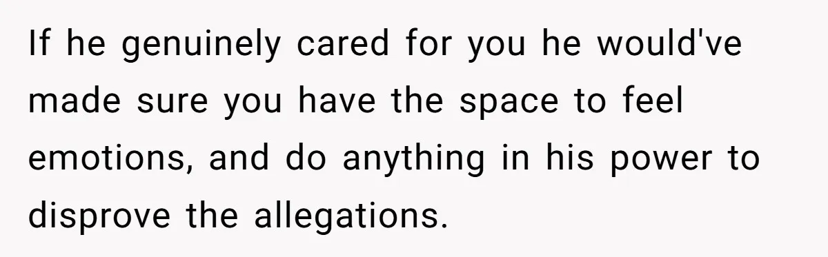 If he genuinely cared for you he would've made sure you have the space to feel emotions, and do anything in his power to disprove the allegations.