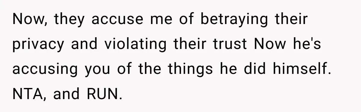 Now, they accuse me of betraying their privacy and violating their trust Now he's accusing you of the things he did himself. NTA, and RUN.