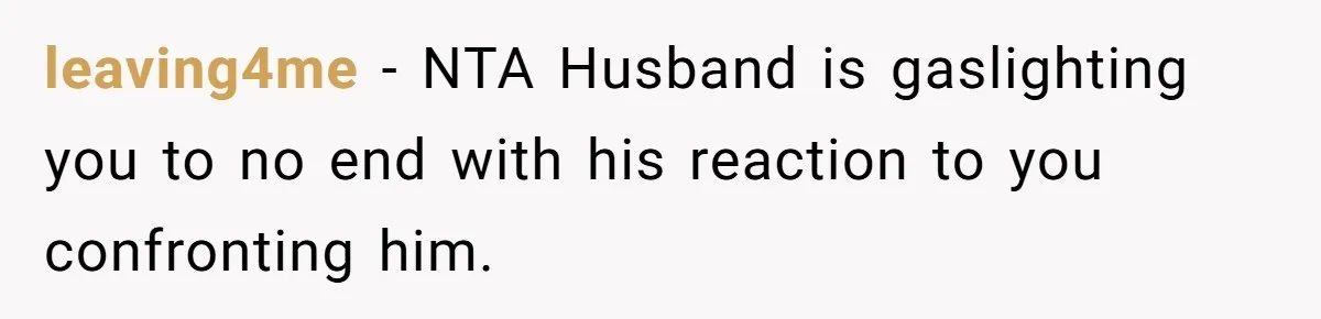 leaving4me − NTA Husband is gaslighting you to no end with his reaction to you confronting him.