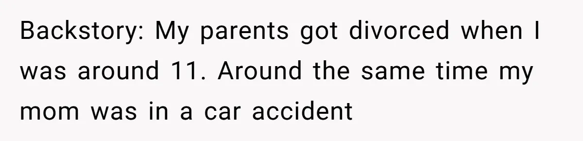 Backstory: My parents got divorced when I was around 11. Around the same time my mom was in a car accident