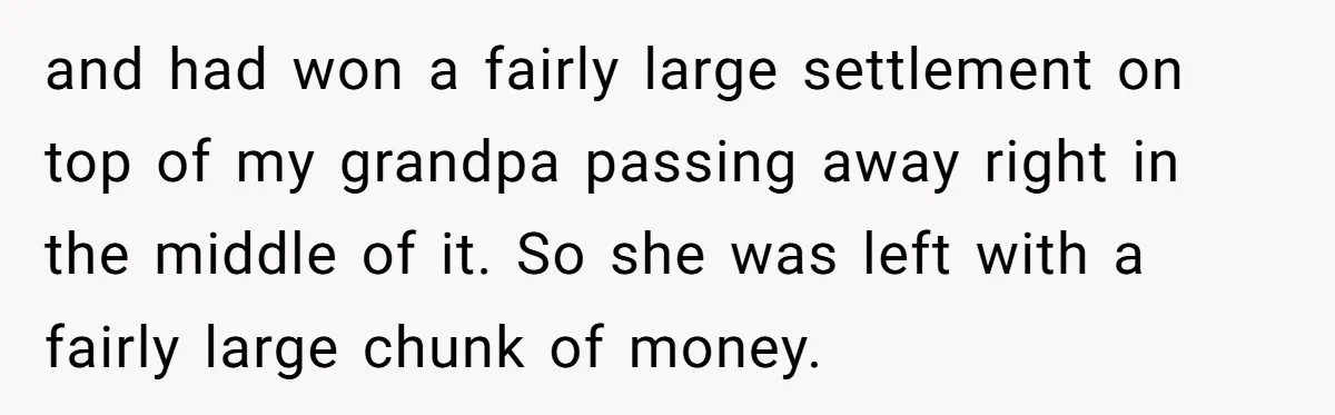 and had won a fairly large settlement on top of my grandpa passing away right in the middle of it. So she was left with a fairly large chunk of...