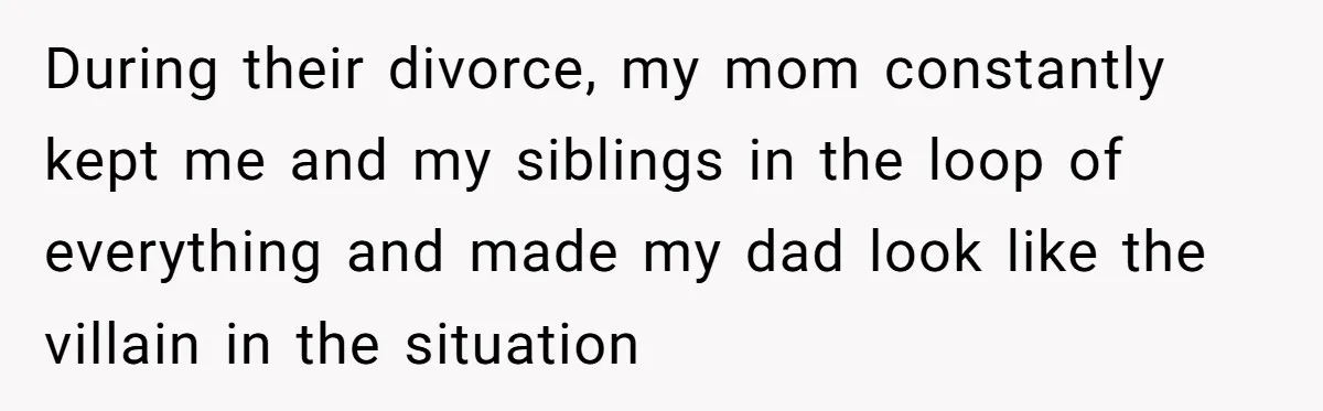 During their divorce, my mom constantly kept me and my siblings in the loop of everything and made my dad look like the villain in the situation