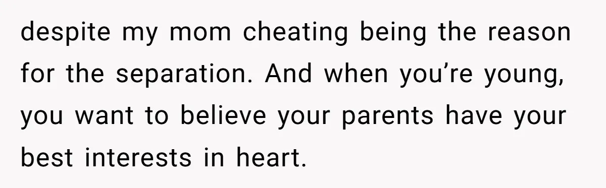 despite my mom cheating being the reason for the separation. And when you’re young, you want to believe your parents have your best interests in heart.
