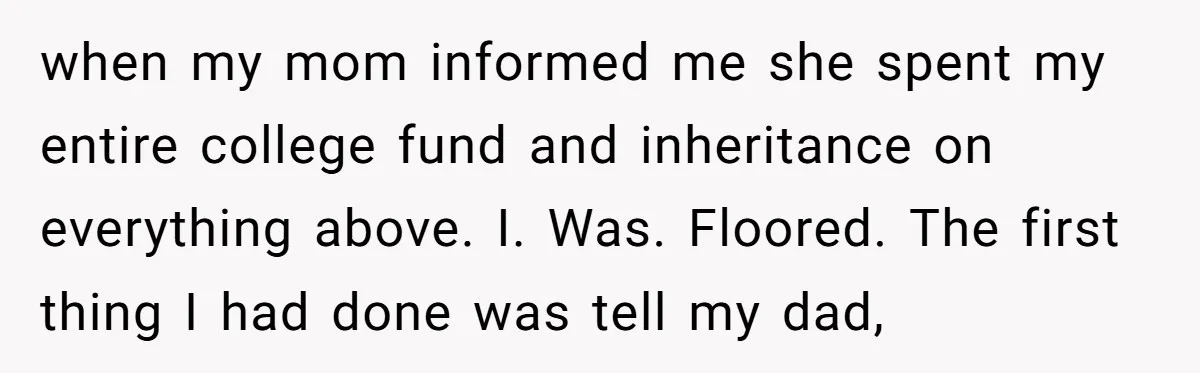 when my mom informed me she spent my entire college fund and inheritance on everything above. I. Was. Floored. The first thing I had done was tell my dad,