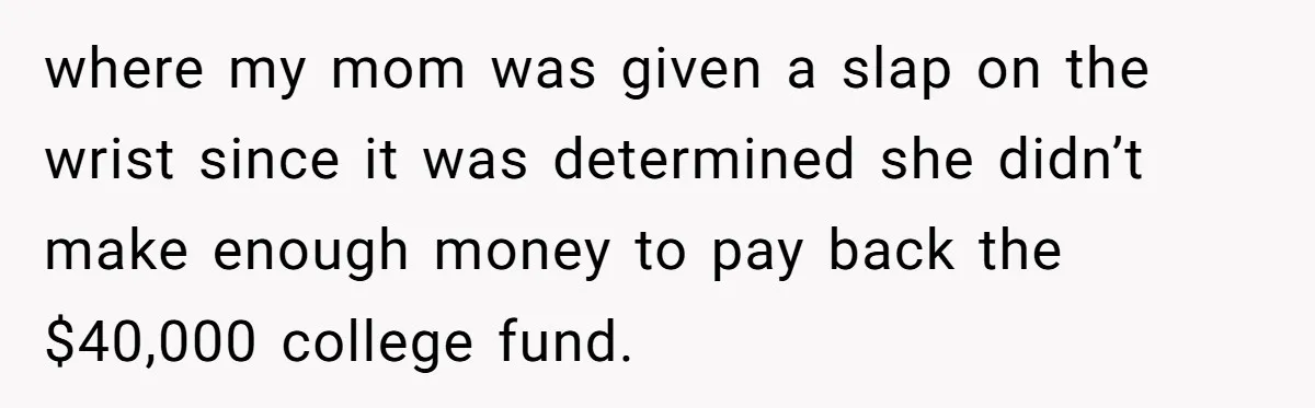 where my mom was given a slap on the wrist since it was determined she didn’t make enough money to pay back the $40,000 college fund.