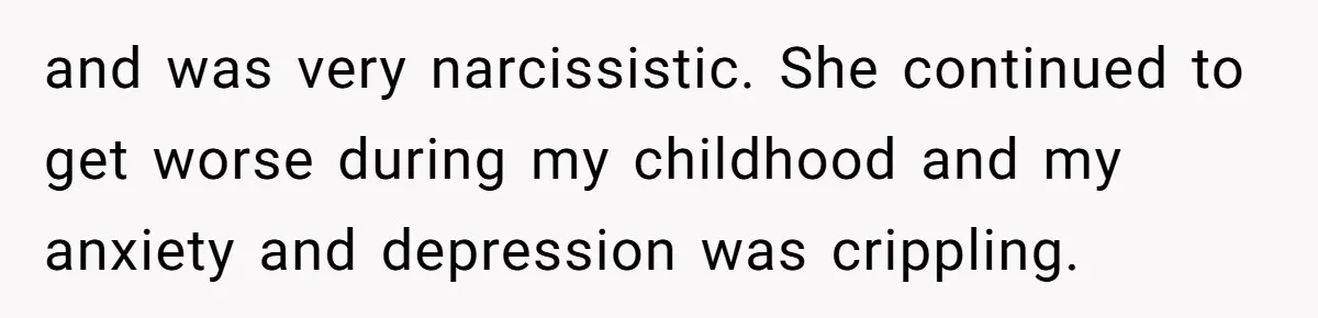 and was very narcissistic. She continued to get worse during my childhood and my anxiety and depression was crippling.