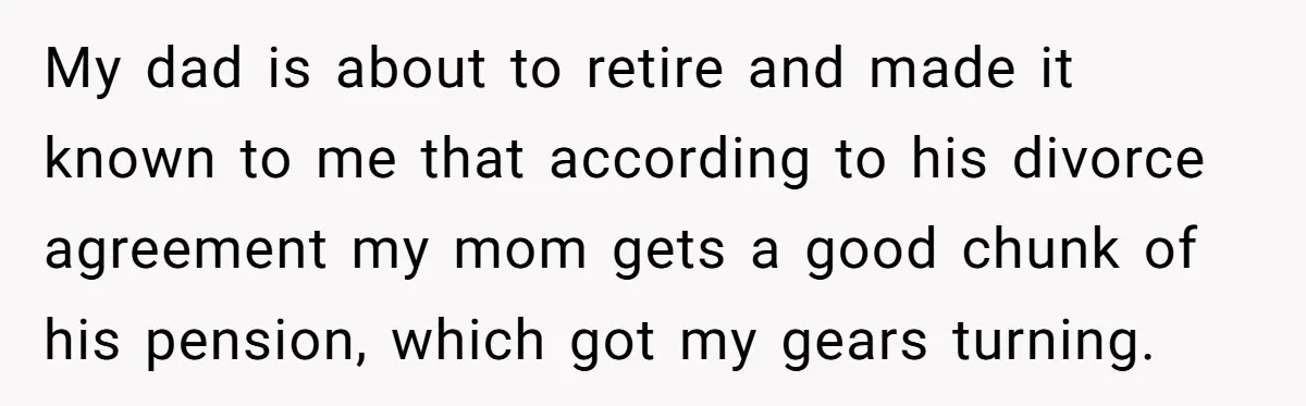 My dad is about to retire and made it known to me that according to his divorce agreement my mom gets a good chunk of his pension, which got my...