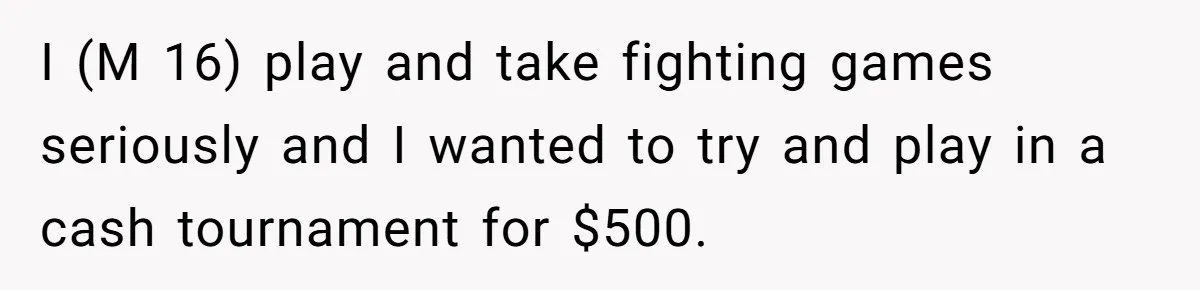 I (M 16) play and take fighting games seriously and I wanted to try and play in a cash tournament for $500.