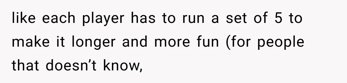 like each player has to run a set of 5 to make it longer and more fun (for people that doesn’t know,