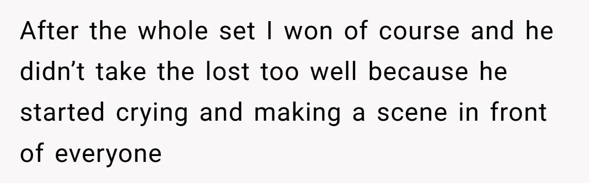 After the whole set I won of course and he didn’t take the lost too well because he started crying and making a scene in front of everyone