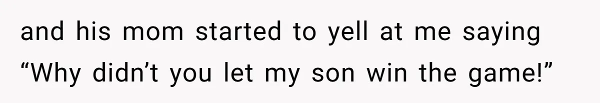 and his mom started to yell at me saying “Why didn’t you let my son win the game!”
