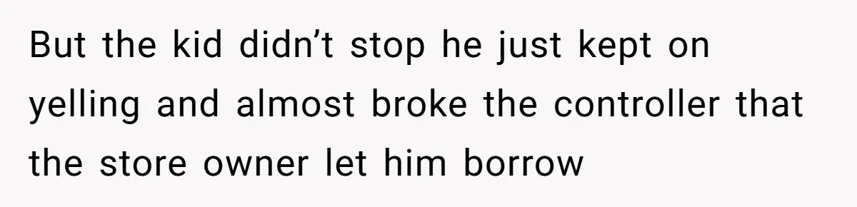 But the kid didn’t stop he just kept on yelling and almost broke the controller that the store owner let him borrow
