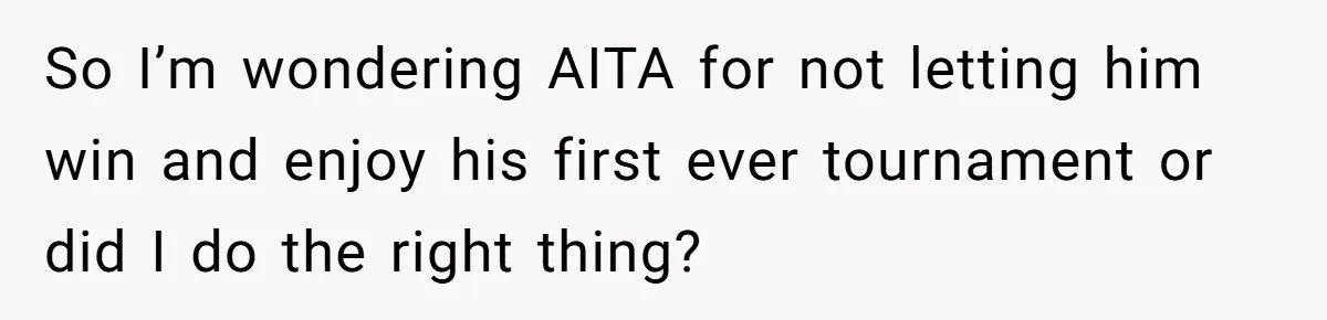 So I’m wondering AITA for not letting him win and enjoy his first ever tournament or did I do the right thing?