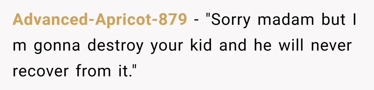 Advanced-Apricot-879 − "Sorry madam but I m gonna destroy your kid and he will never recover from it."