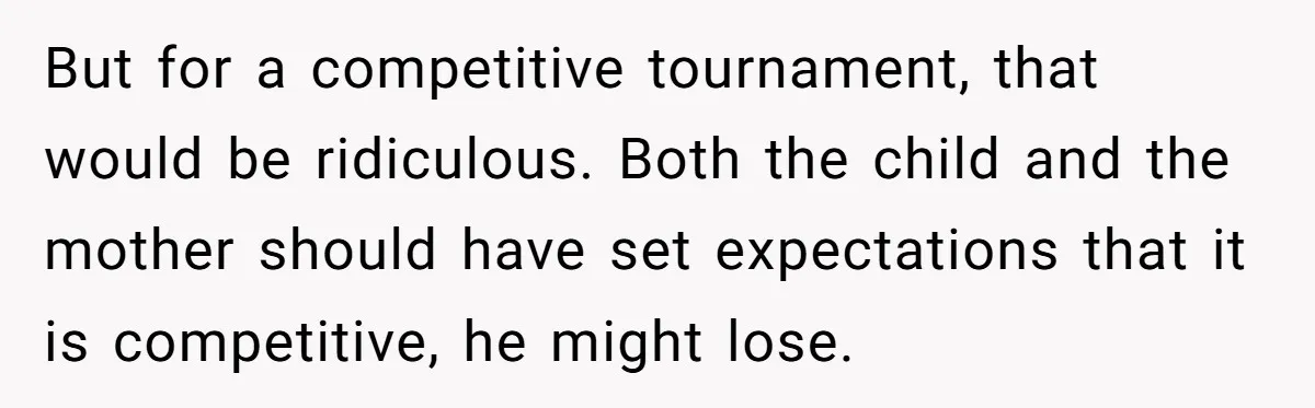 But for a competitive tournament, that would be ridiculous. Both the child and the mother should have set expectations that it is competitive, he might lose.
